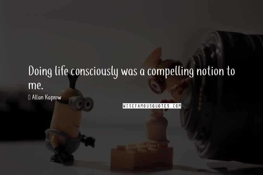 Allan Kaprow Quotes: Doing life consciously was a compelling notion to me.