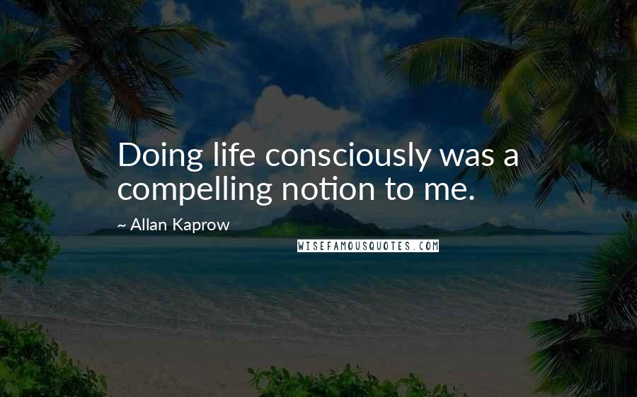 Allan Kaprow Quotes: Doing life consciously was a compelling notion to me.