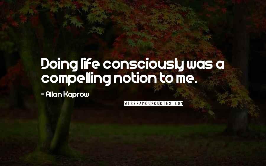 Allan Kaprow Quotes: Doing life consciously was a compelling notion to me.