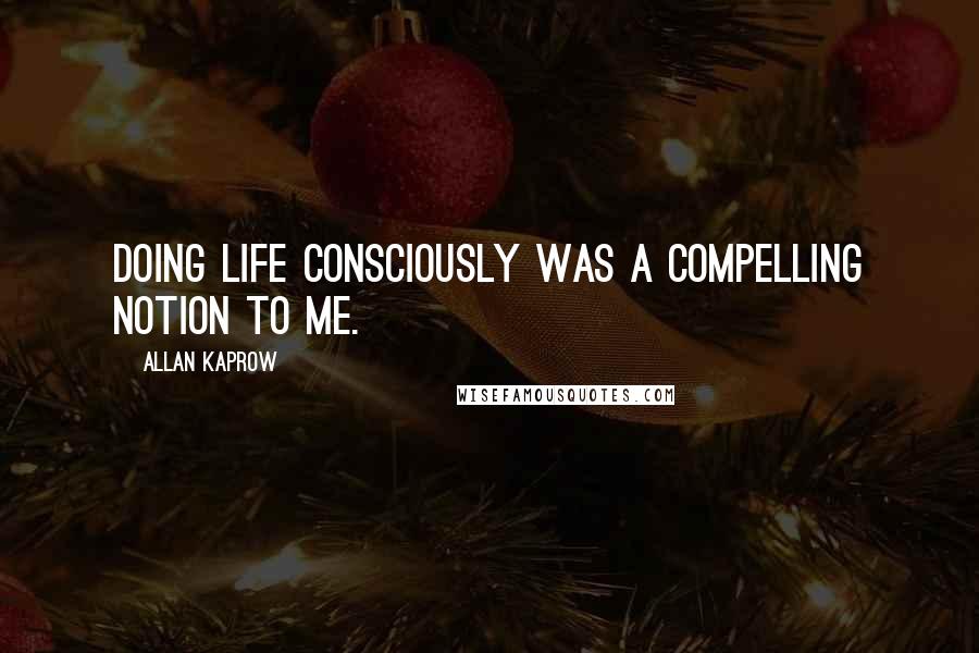 Allan Kaprow Quotes: Doing life consciously was a compelling notion to me.