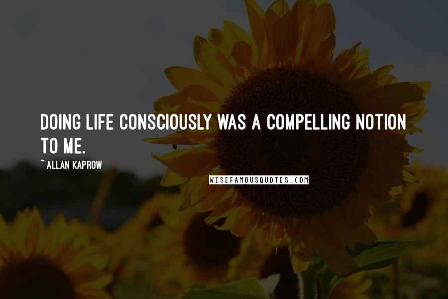 Allan Kaprow Quotes: Doing life consciously was a compelling notion to me.