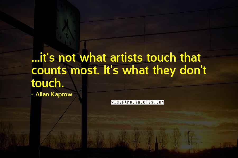 Allan Kaprow Quotes: ...it's not what artists touch that counts most. It's what they don't touch.