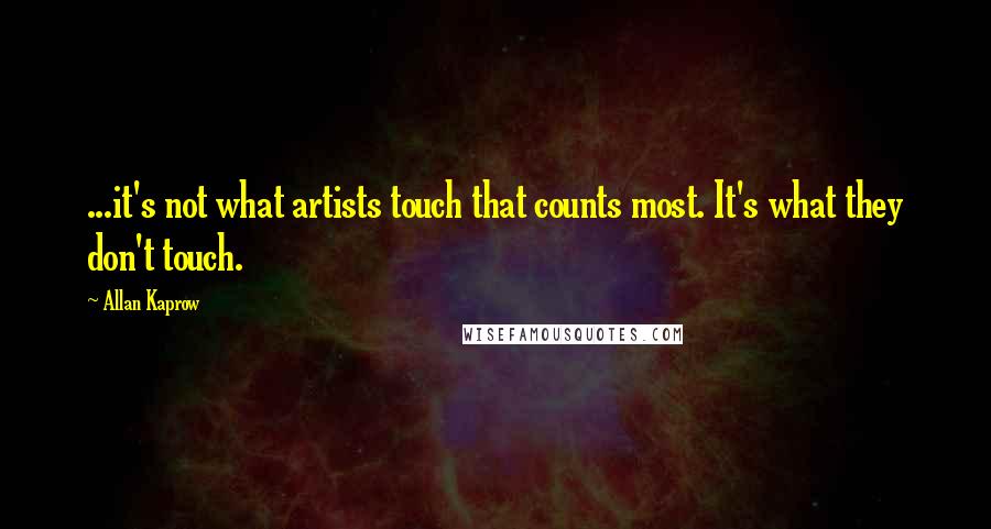 Allan Kaprow Quotes: ...it's not what artists touch that counts most. It's what they don't touch.