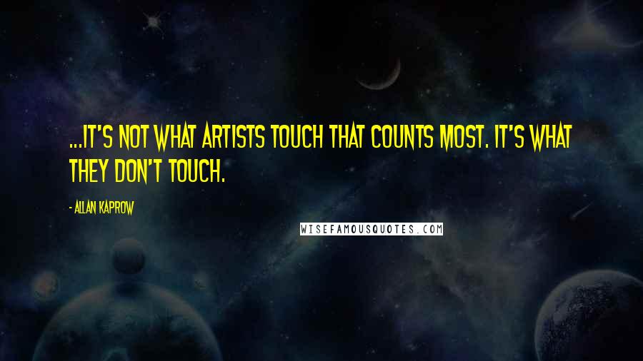 Allan Kaprow Quotes: ...it's not what artists touch that counts most. It's what they don't touch.