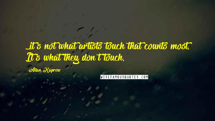 Allan Kaprow Quotes: ...it's not what artists touch that counts most. It's what they don't touch.