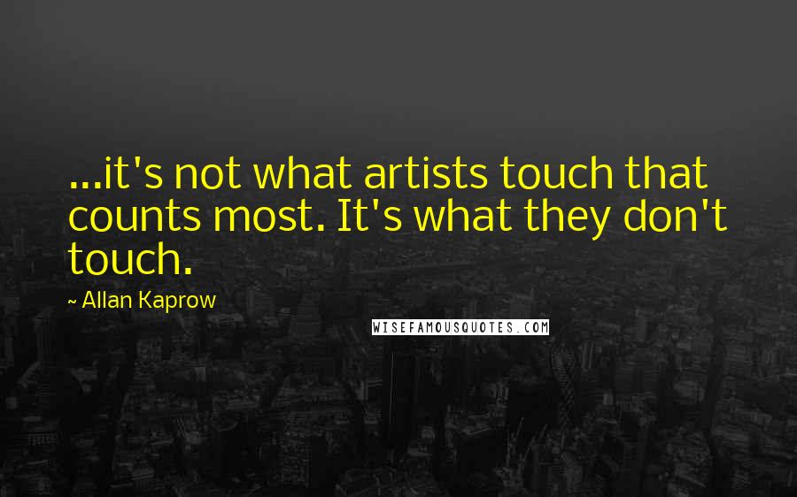 Allan Kaprow Quotes: ...it's not what artists touch that counts most. It's what they don't touch.