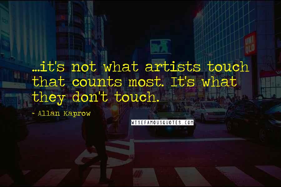 Allan Kaprow Quotes: ...it's not what artists touch that counts most. It's what they don't touch.