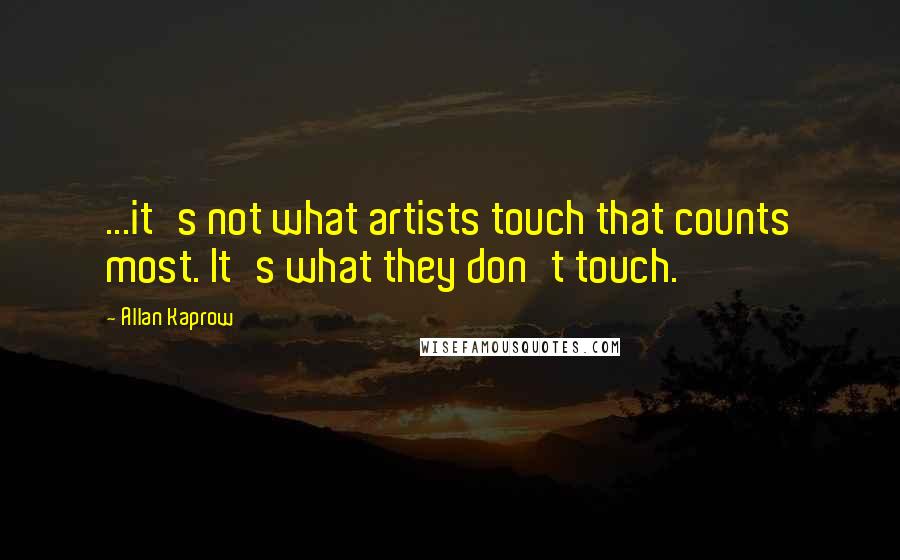 Allan Kaprow Quotes: ...it's not what artists touch that counts most. It's what they don't touch.