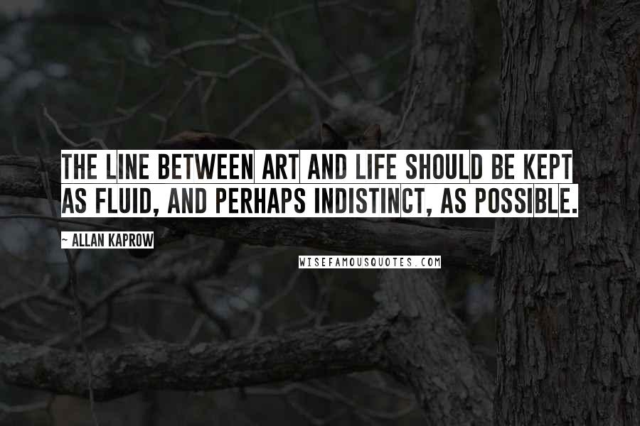 Allan Kaprow Quotes: The line between art and life should be kept as fluid, and perhaps indistinct, as possible.