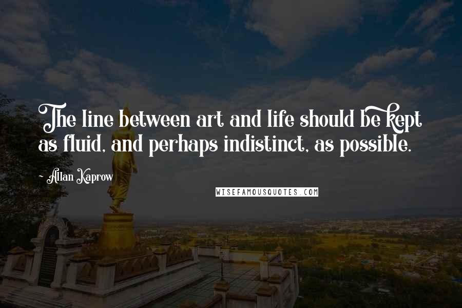 Allan Kaprow Quotes: The line between art and life should be kept as fluid, and perhaps indistinct, as possible.