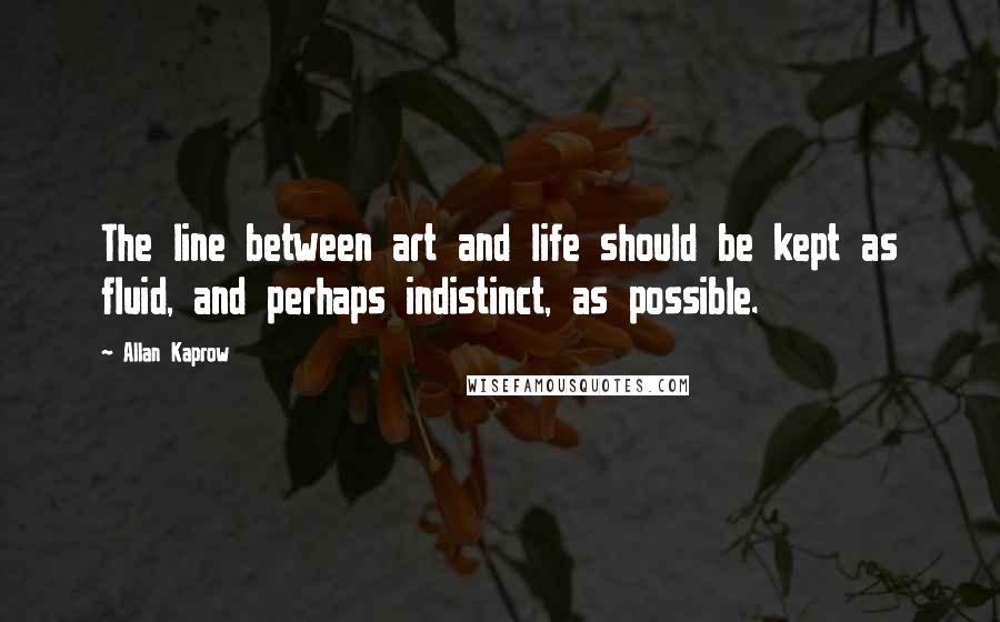 Allan Kaprow Quotes: The line between art and life should be kept as fluid, and perhaps indistinct, as possible.