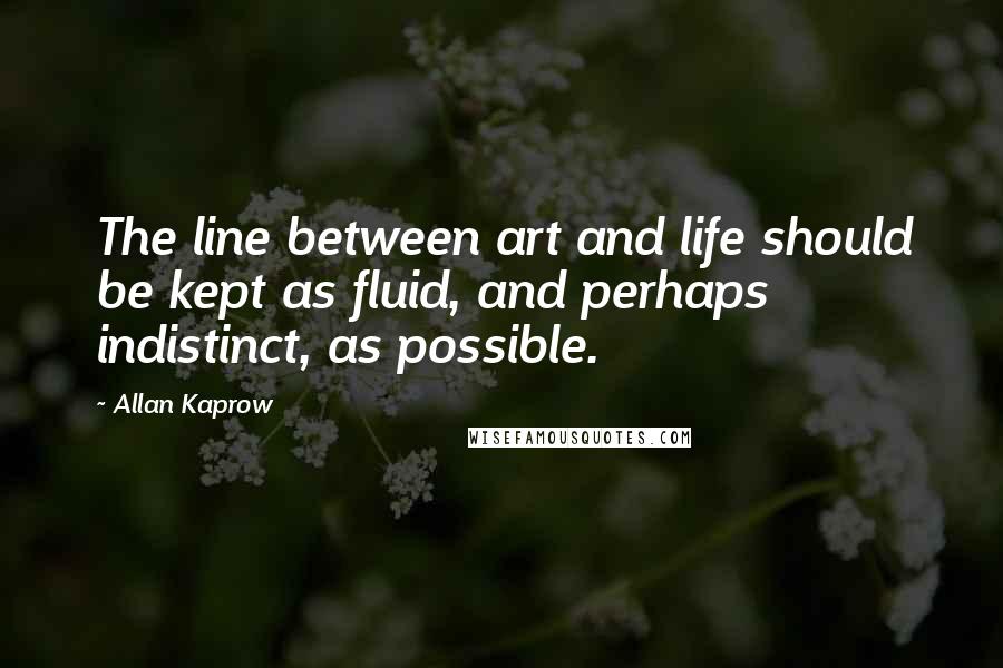 Allan Kaprow Quotes: The line between art and life should be kept as fluid, and perhaps indistinct, as possible.