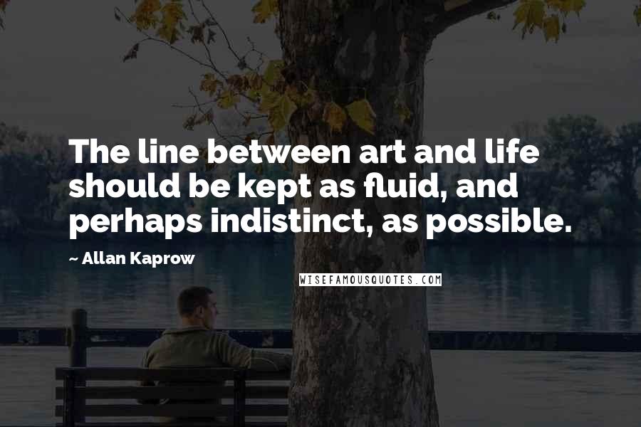 Allan Kaprow Quotes: The line between art and life should be kept as fluid, and perhaps indistinct, as possible.