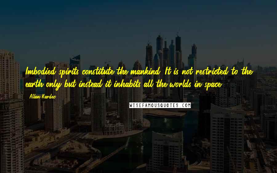 Allan Kardec Quotes: Imbodied spirits constitute the mankind. It is not restricted to the earth only but instead it inhabits all the worlds in space.