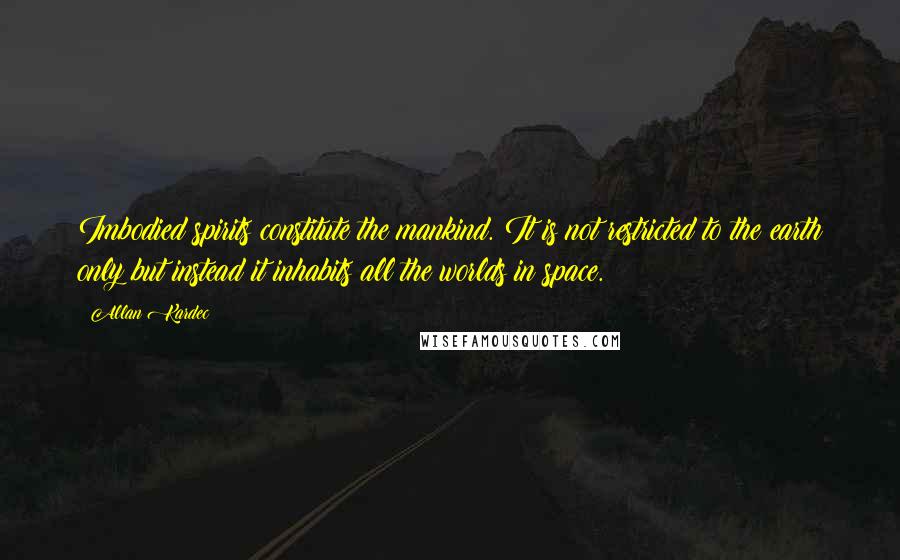 Allan Kardec Quotes: Imbodied spirits constitute the mankind. It is not restricted to the earth only but instead it inhabits all the worlds in space.