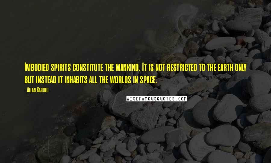 Allan Kardec Quotes: Imbodied spirits constitute the mankind. It is not restricted to the earth only but instead it inhabits all the worlds in space.