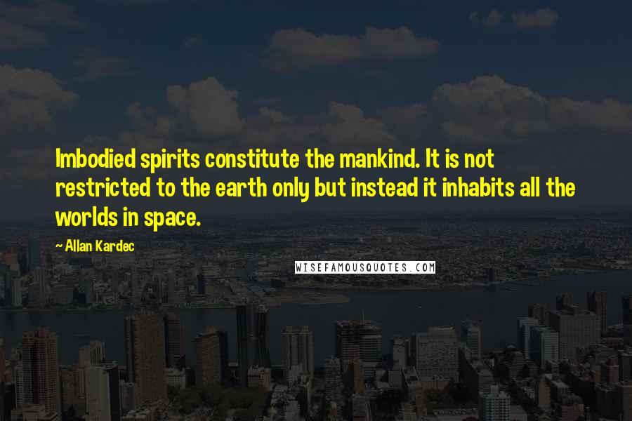 Allan Kardec Quotes: Imbodied spirits constitute the mankind. It is not restricted to the earth only but instead it inhabits all the worlds in space.