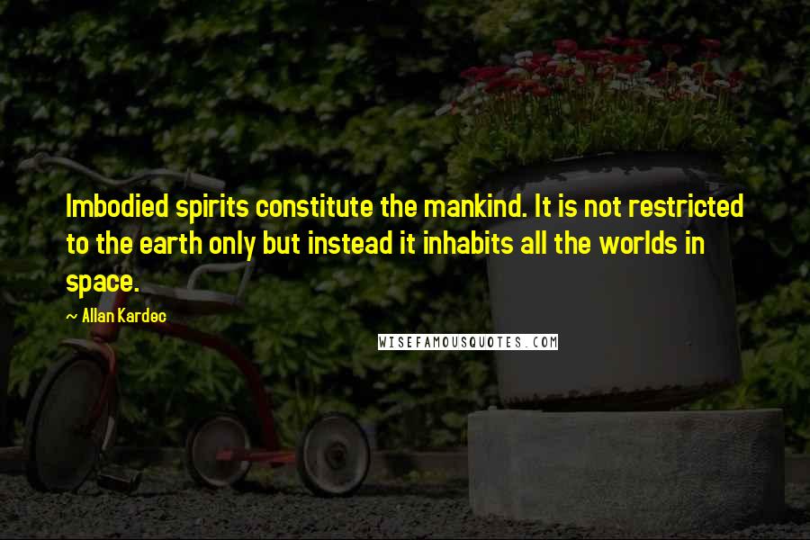 Allan Kardec Quotes: Imbodied spirits constitute the mankind. It is not restricted to the earth only but instead it inhabits all the worlds in space.