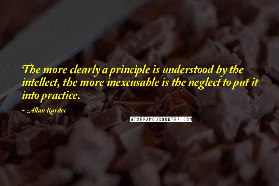 Allan Kardec Quotes: The more clearly a principle is understood by the intellect, the more inexcusable is the neglect to put it into practice.