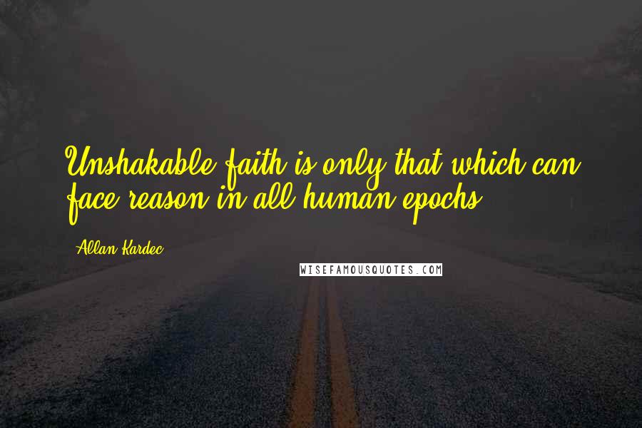 Allan Kardec Quotes: Unshakable faith is only that which can face reason in all human epochs.