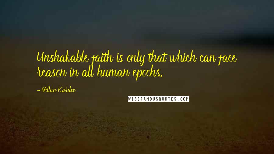 Allan Kardec Quotes: Unshakable faith is only that which can face reason in all human epochs.