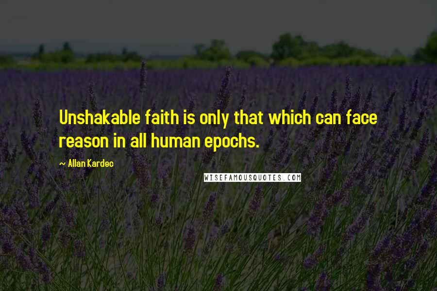 Allan Kardec Quotes: Unshakable faith is only that which can face reason in all human epochs.