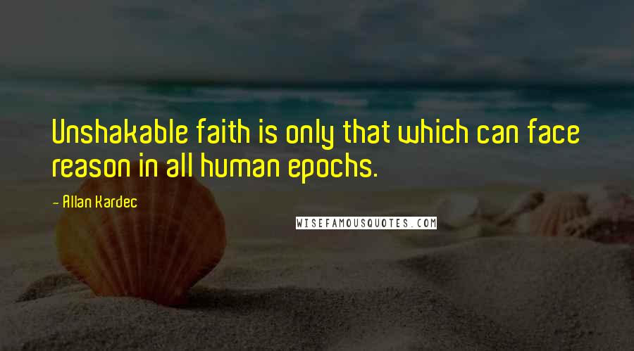 Allan Kardec Quotes: Unshakable faith is only that which can face reason in all human epochs.