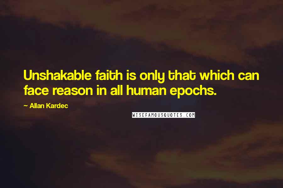 Allan Kardec Quotes: Unshakable faith is only that which can face reason in all human epochs.