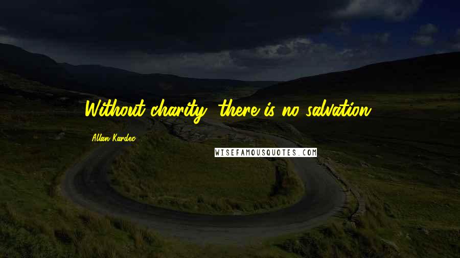 Allan Kardec Quotes: Without charity, there is no salvation.