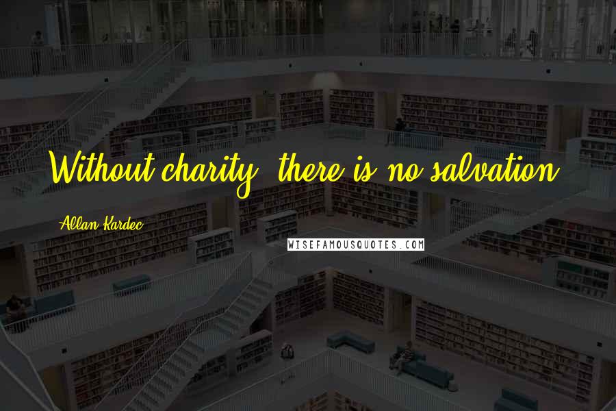 Allan Kardec Quotes: Without charity, there is no salvation.