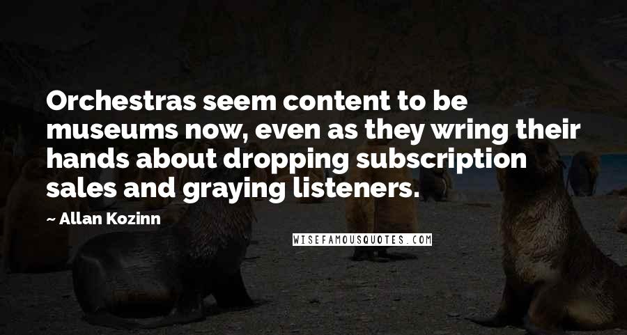 Allan Kozinn Quotes: Orchestras seem content to be museums now, even as they wring their hands about dropping subscription sales and graying listeners.