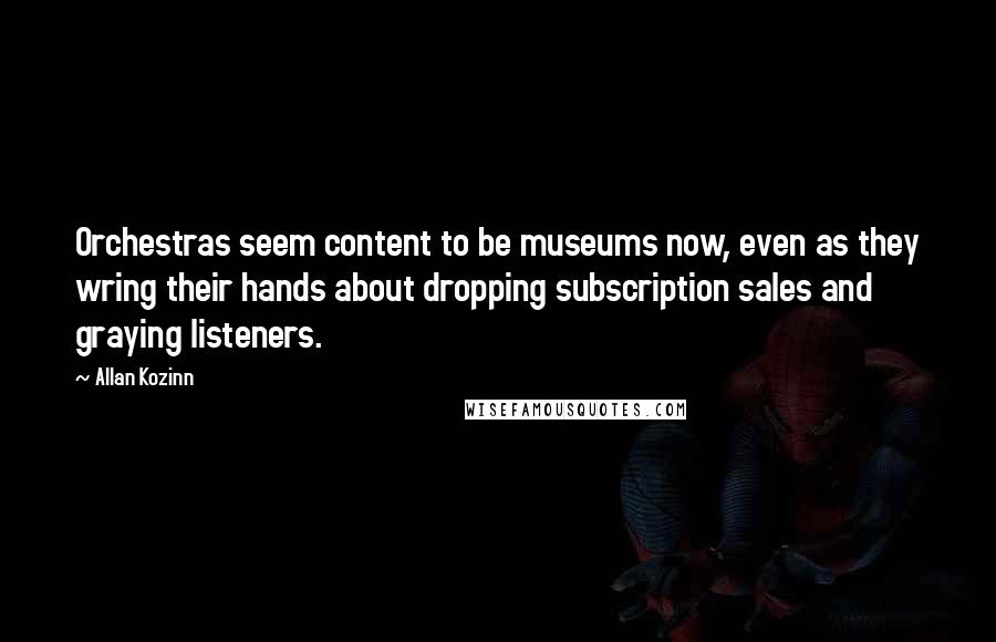 Allan Kozinn Quotes: Orchestras seem content to be museums now, even as they wring their hands about dropping subscription sales and graying listeners.