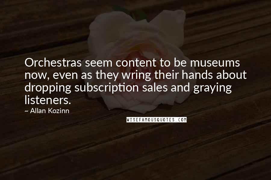 Allan Kozinn Quotes: Orchestras seem content to be museums now, even as they wring their hands about dropping subscription sales and graying listeners.