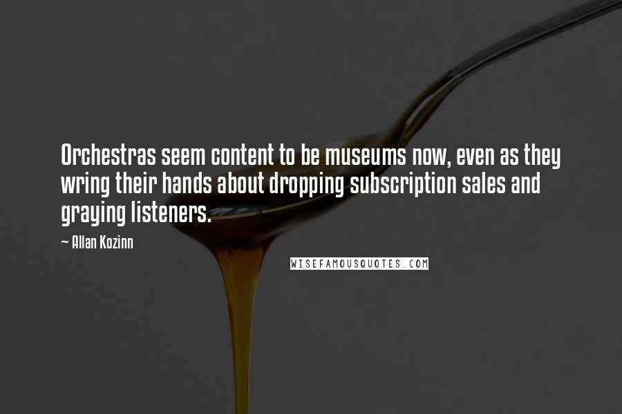Allan Kozinn Quotes: Orchestras seem content to be museums now, even as they wring their hands about dropping subscription sales and graying listeners.