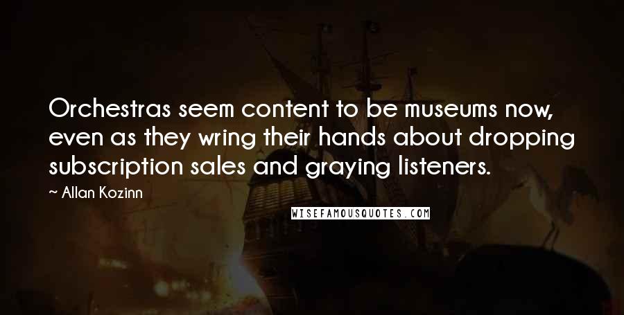 Allan Kozinn Quotes: Orchestras seem content to be museums now, even as they wring their hands about dropping subscription sales and graying listeners.