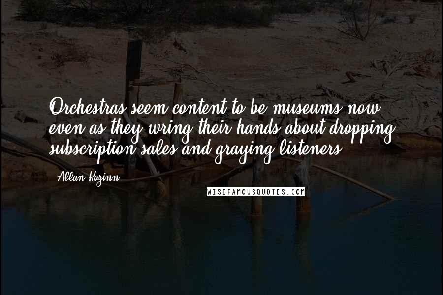Allan Kozinn Quotes: Orchestras seem content to be museums now, even as they wring their hands about dropping subscription sales and graying listeners.