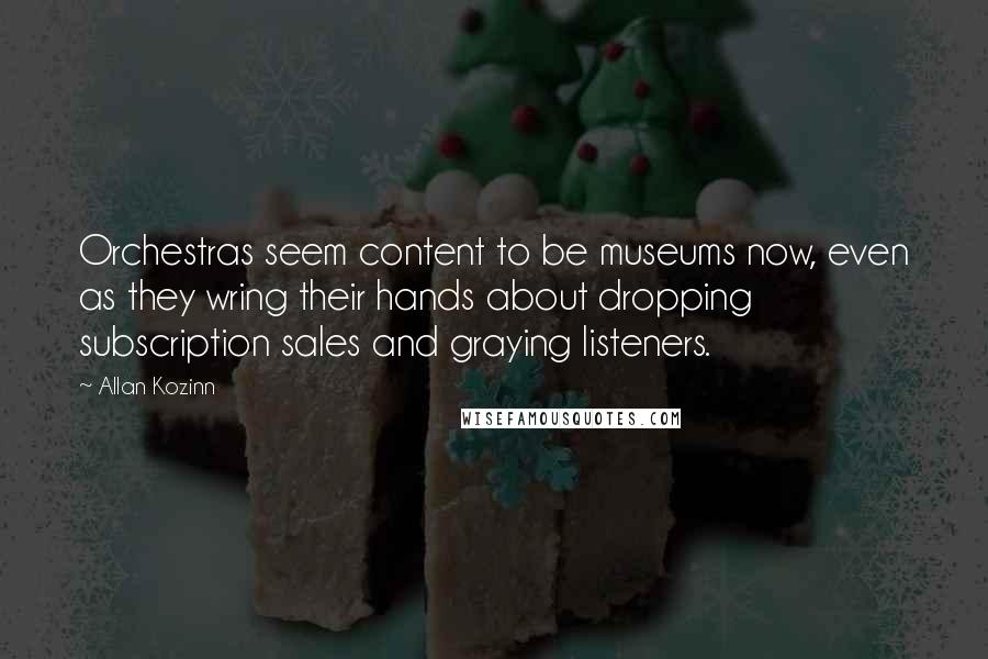 Allan Kozinn Quotes: Orchestras seem content to be museums now, even as they wring their hands about dropping subscription sales and graying listeners.
