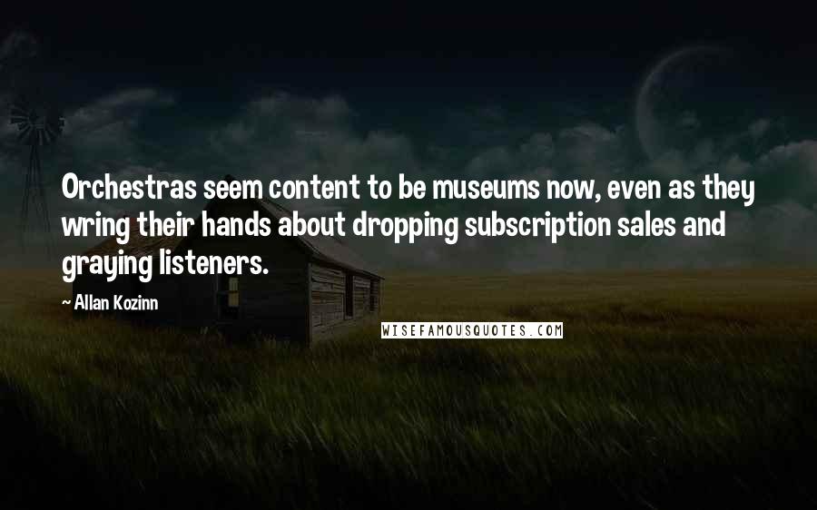 Allan Kozinn Quotes: Orchestras seem content to be museums now, even as they wring their hands about dropping subscription sales and graying listeners.