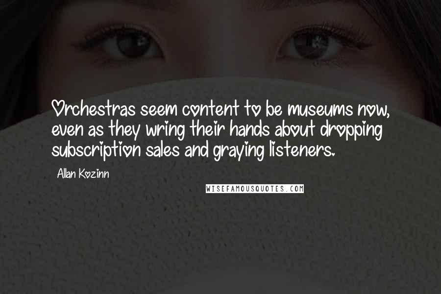 Allan Kozinn Quotes: Orchestras seem content to be museums now, even as they wring their hands about dropping subscription sales and graying listeners.
