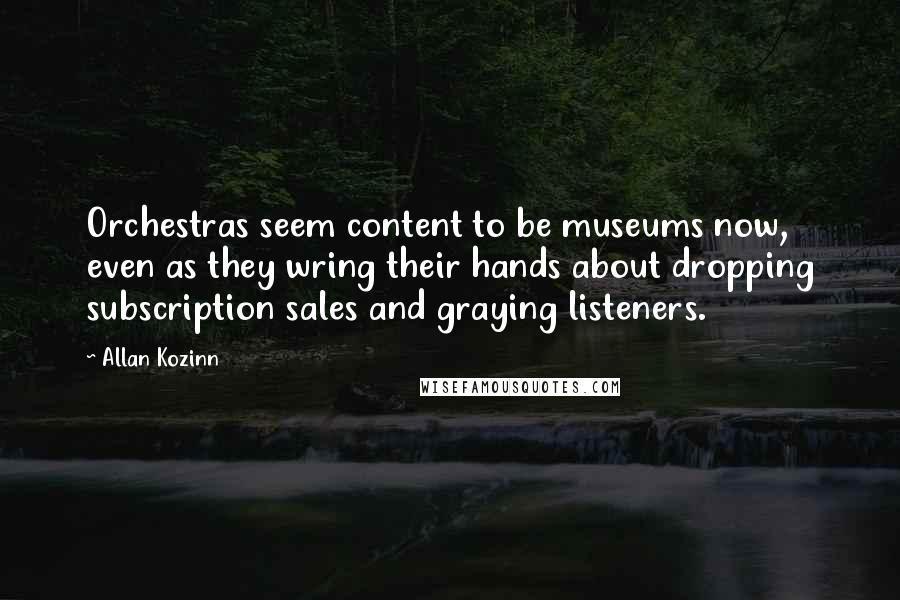 Allan Kozinn Quotes: Orchestras seem content to be museums now, even as they wring their hands about dropping subscription sales and graying listeners.