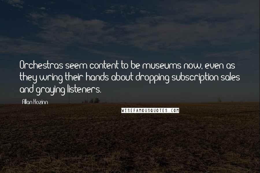 Allan Kozinn Quotes: Orchestras seem content to be museums now, even as they wring their hands about dropping subscription sales and graying listeners.