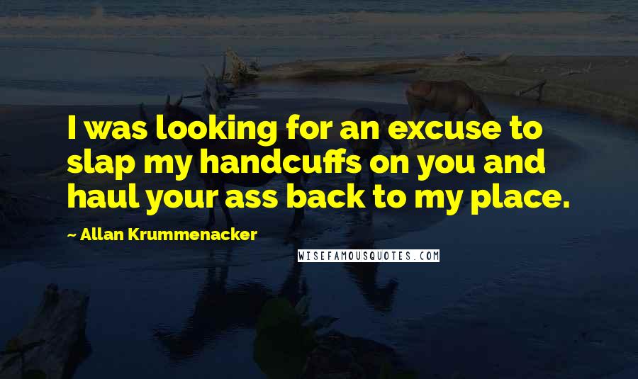 Allan Krummenacker Quotes: I was looking for an excuse to slap my handcuffs on you and haul your ass back to my place.