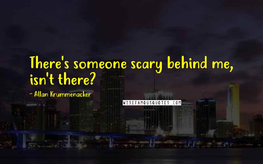 Allan Krummenacker Quotes: There's someone scary behind me, isn't there?