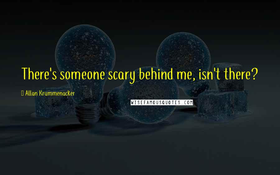 Allan Krummenacker Quotes: There's someone scary behind me, isn't there?