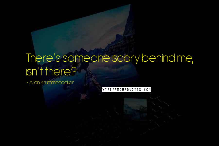 Allan Krummenacker Quotes: There's someone scary behind me, isn't there?