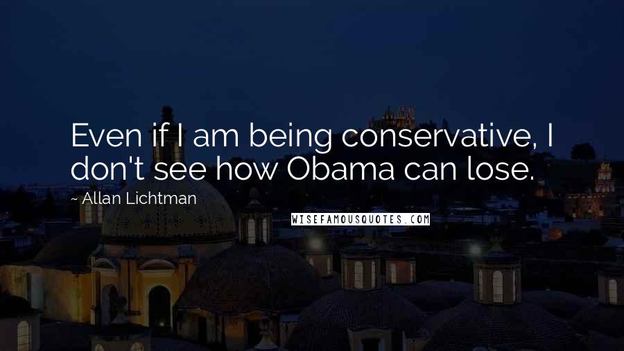 Allan Lichtman Quotes: Even if I am being conservative, I don't see how Obama can lose.