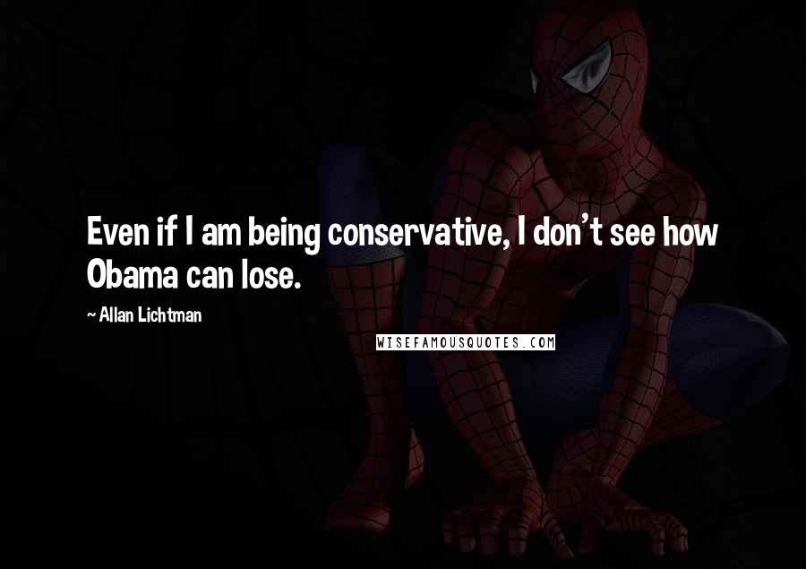 Allan Lichtman Quotes: Even if I am being conservative, I don't see how Obama can lose.