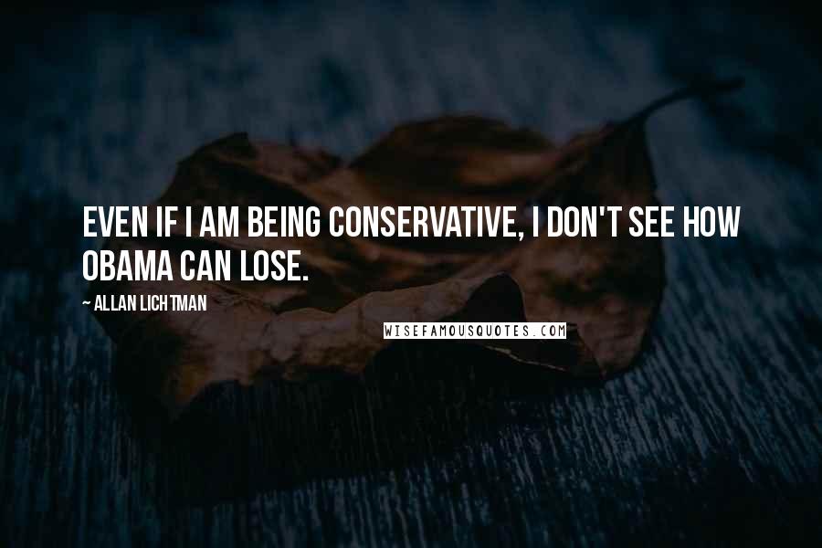 Allan Lichtman Quotes: Even if I am being conservative, I don't see how Obama can lose.