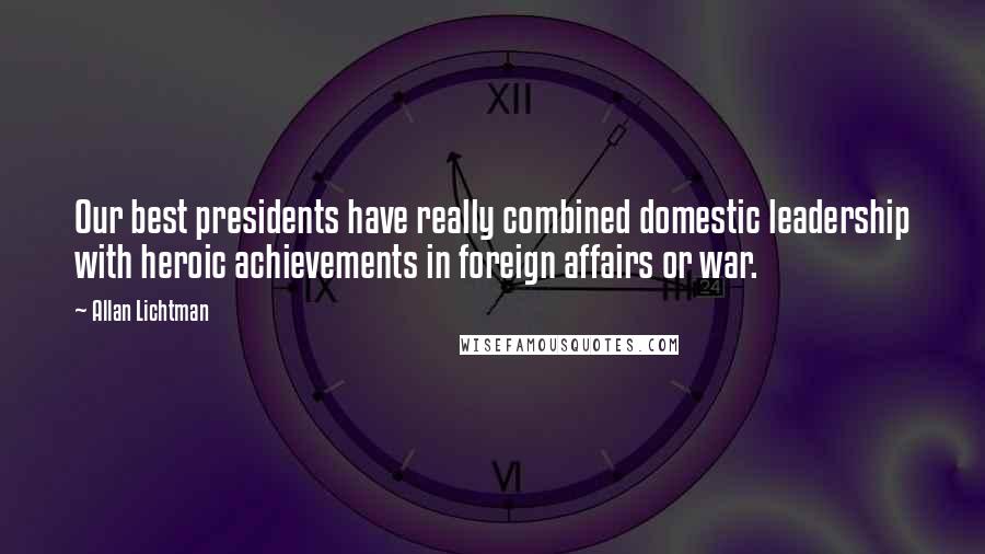 Allan Lichtman Quotes: Our best presidents have really combined domestic leadership with heroic achievements in foreign affairs or war.