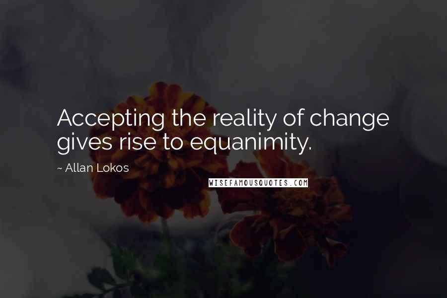 Allan Lokos Quotes: Accepting the reality of change gives rise to equanimity.
